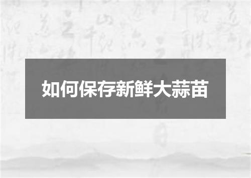 如何保存新鲜大蒜苗