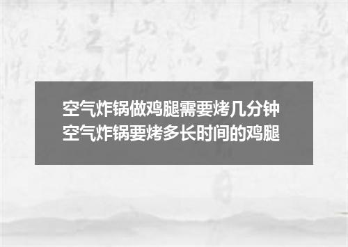 空气炸锅做鸡腿需要烤几分钟 空气炸锅要烤多长时间的鸡腿