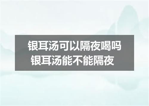 银耳汤可以隔夜喝吗 银耳汤能不能隔夜