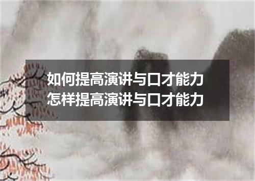 如何提高演讲与口才能力 怎样提高演讲与口才能力