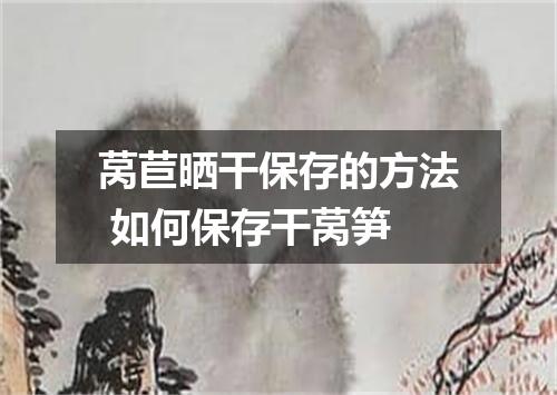 莴苣晒干保存的方法 如何保存干莴笋