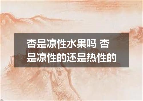 杏是凉性水果吗 杏是凉性的还是热性的