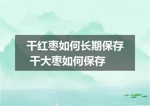 干红枣如何长期保存 干大枣如何保存