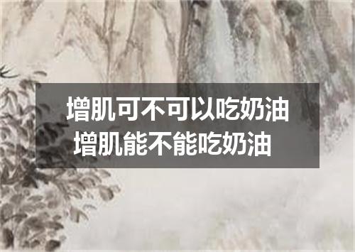 增肌可不可以吃奶油 增肌能不能吃奶油