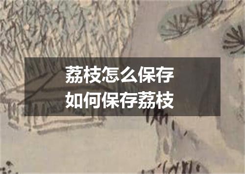 荔枝怎么保存 如何保存荔枝