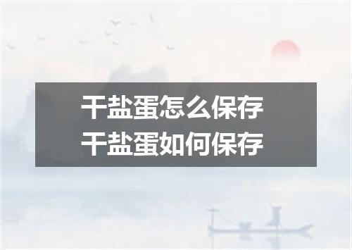 干盐蛋怎么保存 干盐蛋如何保存