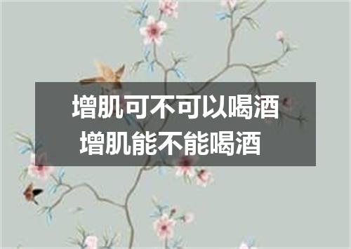 增肌可不可以喝酒 增肌能不能喝酒