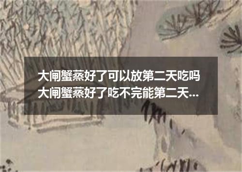 大闸蟹蒸好了可以放第二天吃吗 大闸蟹蒸好了吃不完能第二天吃吗