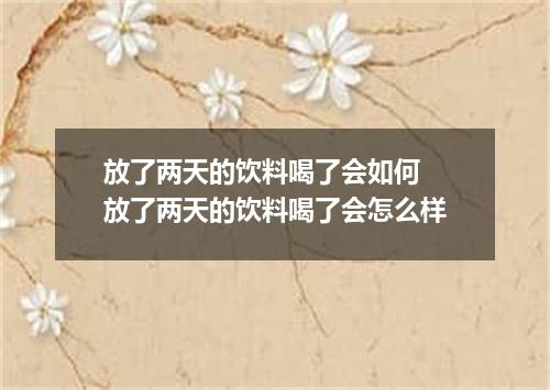 放了两天的饮料喝了会如何 放了两天的饮料喝了会怎么样