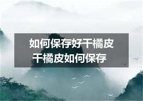 如何保存好干橘皮 干橘皮如何保存