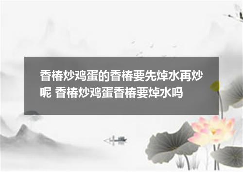 香椿炒鸡蛋的香椿要先焯水再炒呢 香椿炒鸡蛋香椿要焯水吗