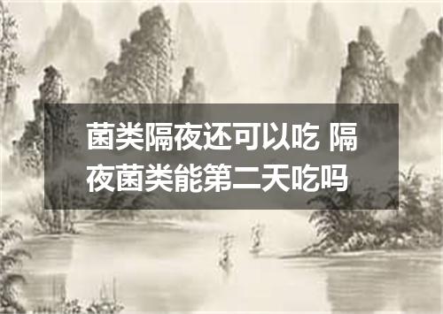 菌类隔夜还可以吃 隔夜菌类能第二天吃吗