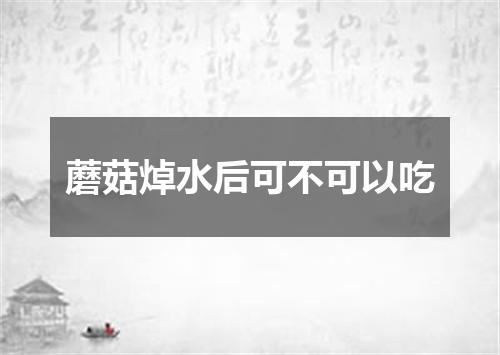 蘑菇焯水后可不可以吃