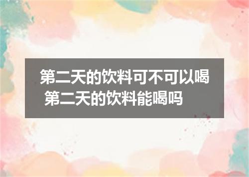 第二天的饮料可不可以喝 第二天的饮料能喝吗