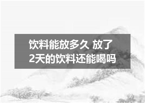 饮料能放多久 放了2天的饮料还能喝吗