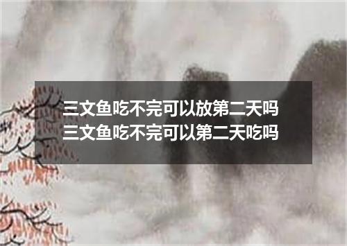 三文鱼吃不完可以放第二天吗 三文鱼吃不完可以第二天吃吗