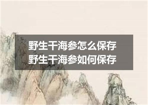 野生干海参怎么保存 野生干海参如何保存