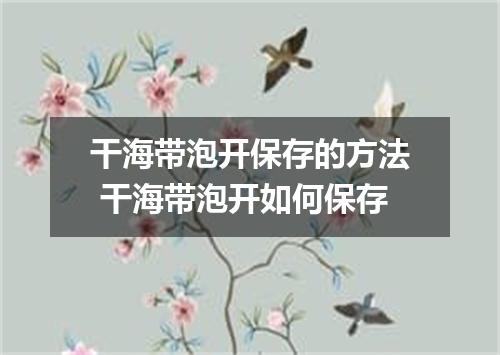 干海带泡开保存的方法 干海带泡开如何保存