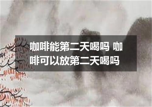 咖啡能第二天喝吗 咖啡可以放第二天喝吗