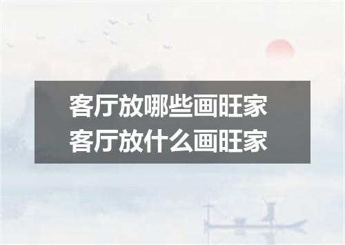 客厅放哪些画旺家 客厅放什么画旺家