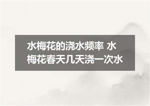 水梅花的浇水频率 水梅花春天几天浇一次水