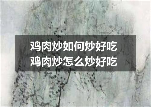 鸡肉炒如何炒好吃 鸡肉炒怎么炒好吃