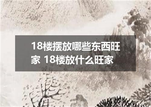 18楼摆放哪些东西旺家 18楼放什么旺家