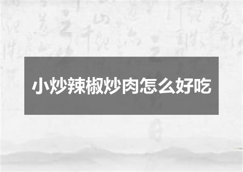 小炒辣椒炒肉怎么好吃