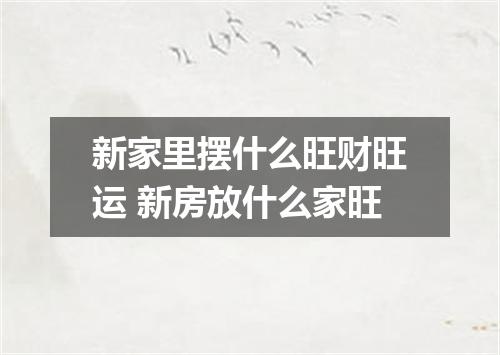 新家里摆什么旺财旺运 新房放什么家旺