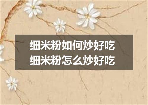 细米粉如何炒好吃 细米粉怎么炒好吃