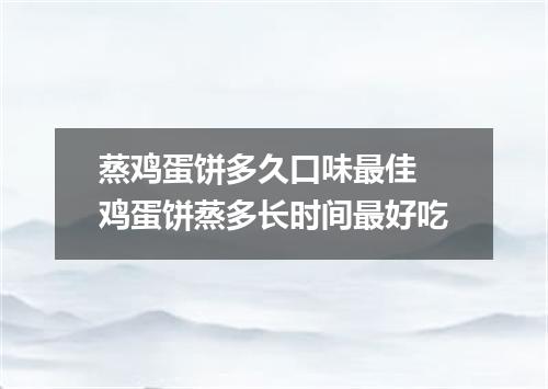 蒸鸡蛋饼多久口味最佳 鸡蛋饼蒸多长时间最好吃