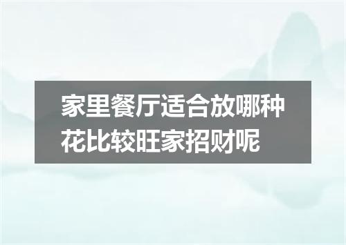 家里餐厅适合放哪种花比较旺家招财呢
