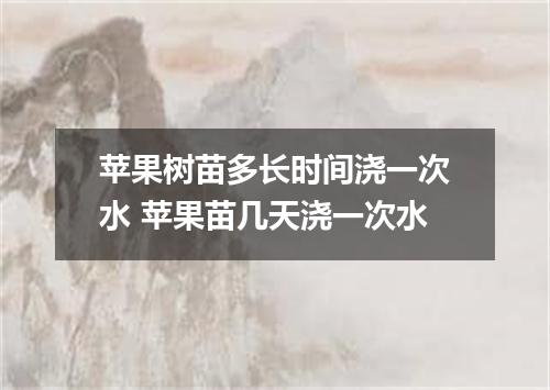 苹果树苗多长时间浇一次水 苹果苗几天浇一次水