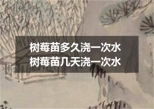 树莓苗多久浇一次水 树莓苗几天浇一次水