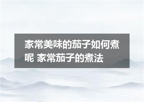 家常美味的茄子如何煮呢 家常茄子的煮法
