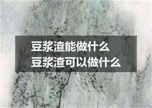 豆浆渣能做什么 豆浆渣可以做什么