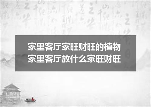 家里客厅家旺财旺的植物 家里客厅放什么家旺财旺