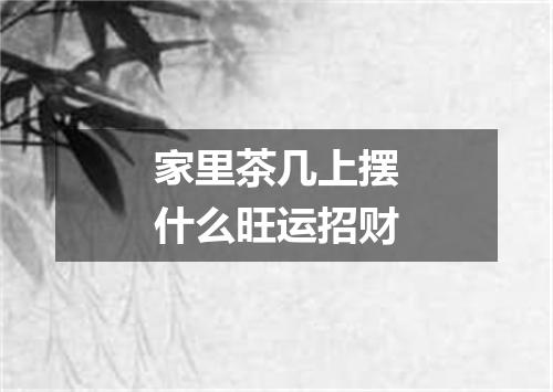 家里茶几上摆什么旺运招财