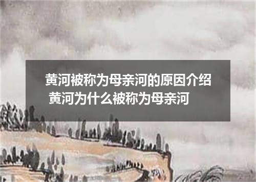 黄河被称为母亲河的原因介绍 黄河为什么被称为母亲河