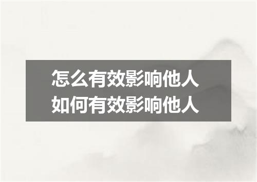 怎么有效影响他人 如何有效影响他人