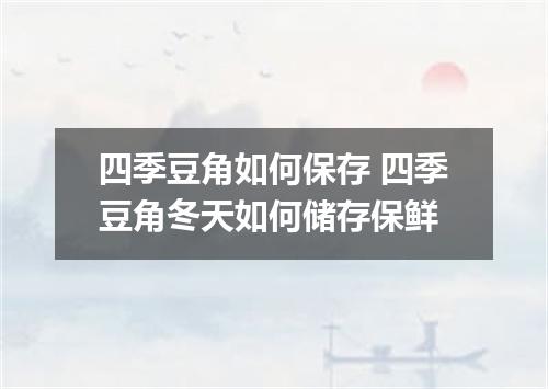 四季豆角如何保存 四季豆角冬天如何储存保鲜