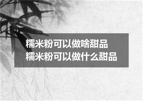 糯米粉可以做啥甜品 糯米粉可以做什么甜品