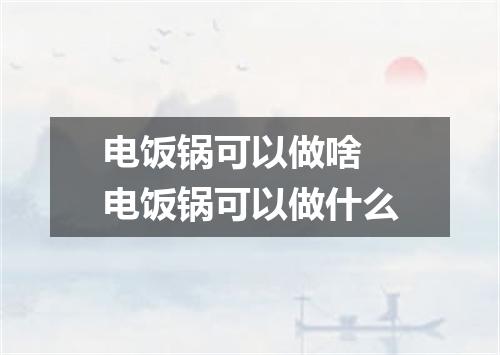 电饭锅可以做啥 电饭锅可以做什么