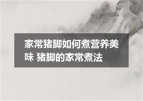 家常猪脚如何煮营养美味 猪脚的家常煮法