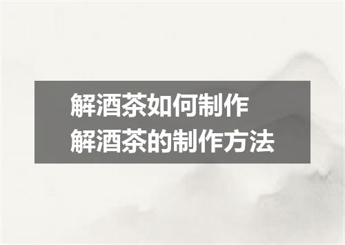 解酒茶如何制作 解酒茶的制作方法