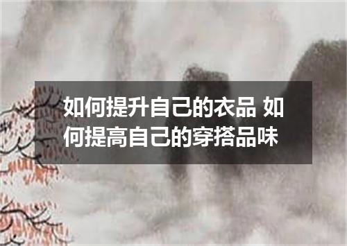 如何提升自己的衣品 如何提高自己的穿搭品味