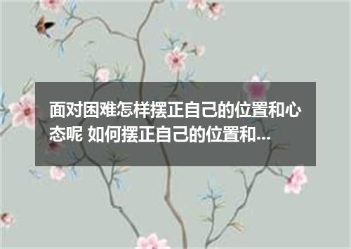 面对困难怎样摆正自己的位置和心态呢 如何摆正自己的位置和心态面对困难
