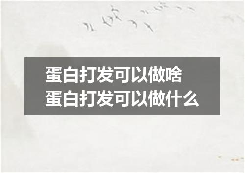 蛋白打发可以做啥 蛋白打发可以做什么
