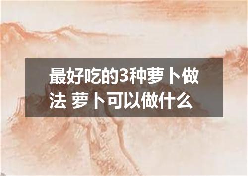 最好吃的3种萝卜做法 萝卜可以做什么