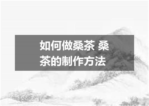如何做桑茶 桑茶的制作方法